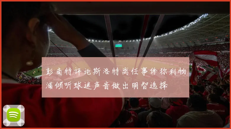 彭南特评论斯洛特离任事件称利物浦倾听球迷声音做出明智选择