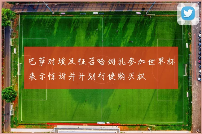 巴萨对埃及征召哈姆扎参加世界杯表示惊讶并计划行使购买权