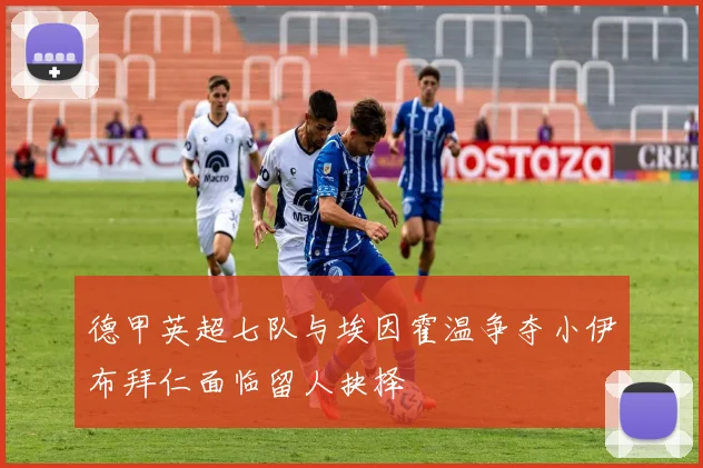 德甲英超七队与埃因霍温争夺小伊布拜仁面临留人抉择