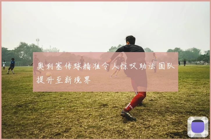 奥利塞传球精准令人惊叹助法国队提升至新境界