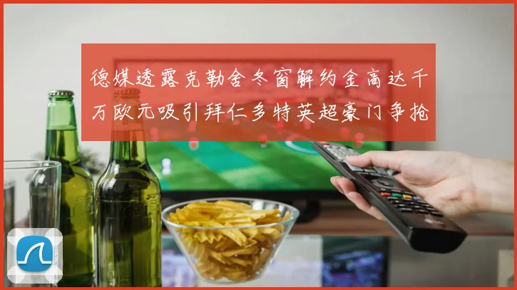 德媒透露克勒舍冬窗解约金高达千万欧元吸引拜仁多特英超豪门争抢