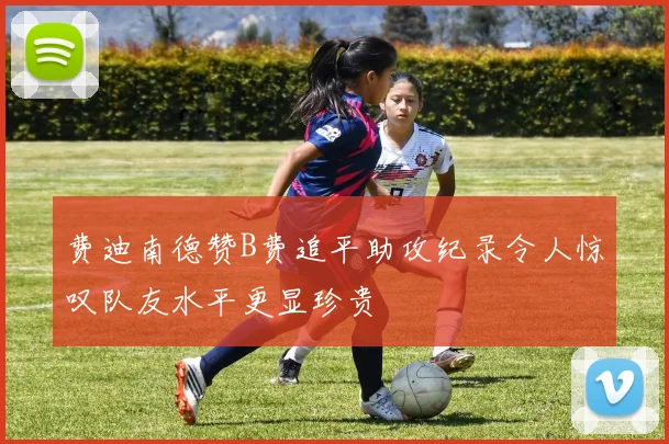 费迪南德赞B费追平助攻纪录令人惊叹队友水平更显珍贵