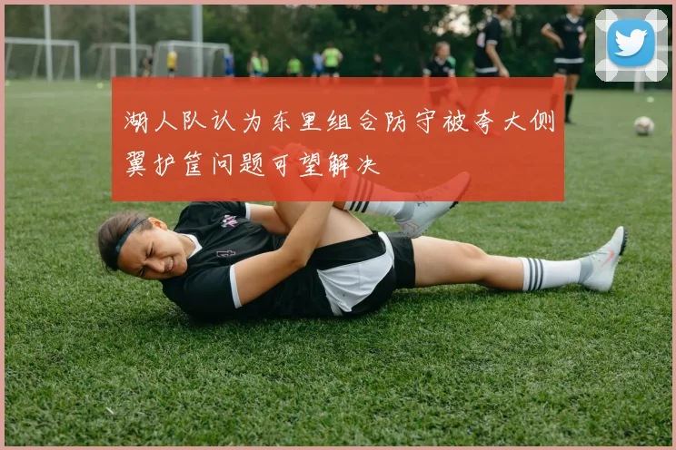 湖人队认为东里组合防守被夸大侧翼护筐问题可望解决