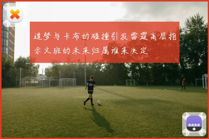 追梦与卡布的碰撞引发雷霆高层指示文班的未来归属谁来决定