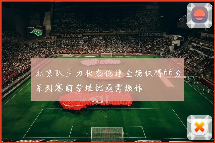 北京队主力状态低迷全场仅得66分系列赛前景堪忧亟需振作