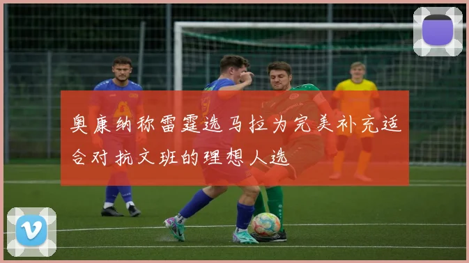 奥康纳称雷霆选马拉为完美补充适合对抗文班的理想人选