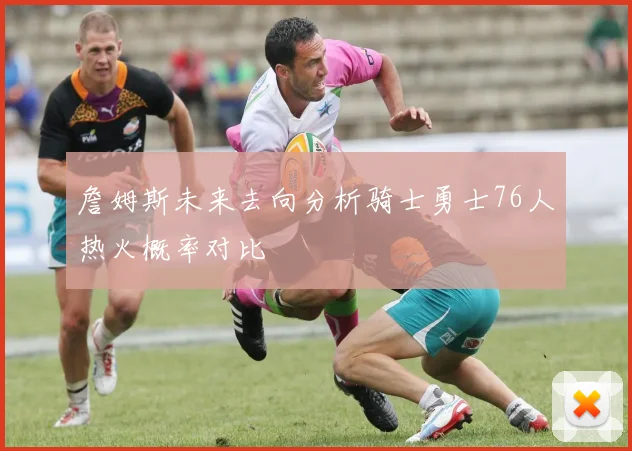 詹姆斯未来去向分析骑士勇士76人热火概率对比