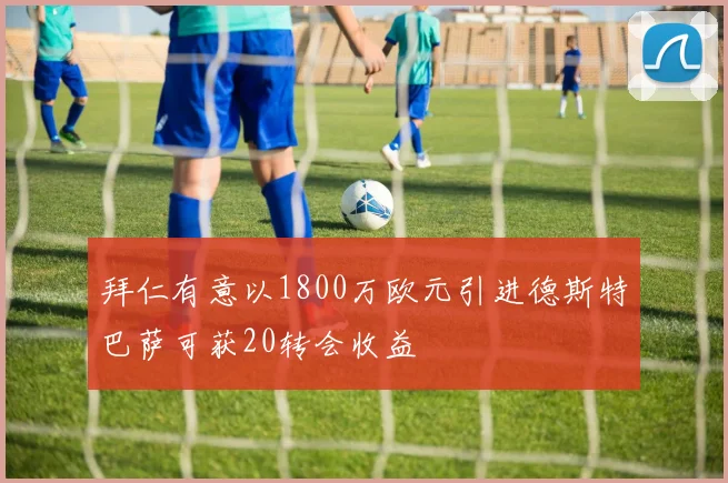 拜仁有意以1800万欧元引进德斯特巴萨可获20转会收益