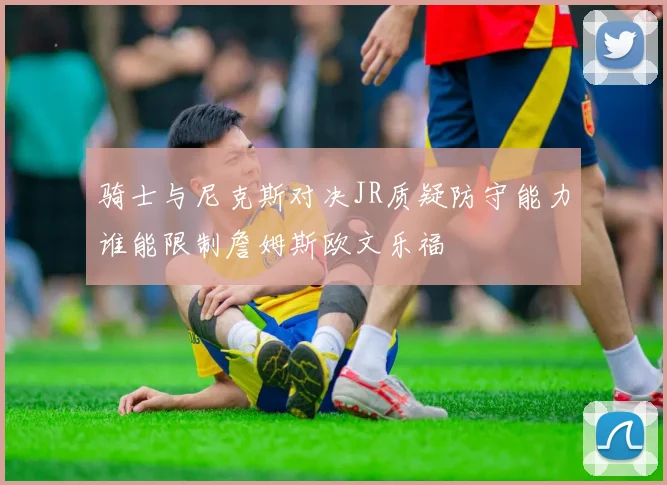 骑士与尼克斯对决JR质疑防守能力谁能限制詹姆斯欧文乐福