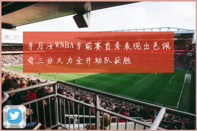 李月汝WNBA季前赛首秀表现出色佩奇三分火力全开助队获胜