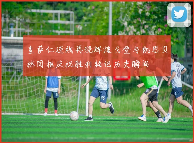 皇萨仁连线再现辉煌戈登与凯恩贝林同框庆祝胜利铭记历史瞬间