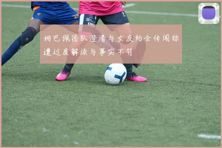 姆巴佩团队澄清与女友约会传闻称遭过度解读与事实不符